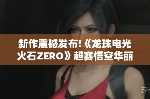 新作震撼发布!《龙珠电光火石ZERO》超赛悟空华丽现身