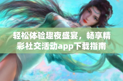 轻松体验趣夜盛宴，畅享精彩社交活动app下载指南