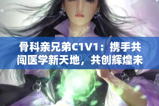 骨科亲兄弟C1V1：携手共闯医学新天地，共创辉煌未来