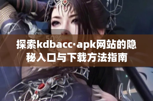 探索kdbacc·apk网站的隐秘入口与下载方法指南