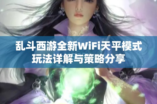 乱斗西游全新WiFi天平模式玩法详解与策略分享