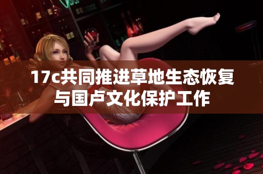 17c共同推进草地生态恢复与国卢文化保护工作
