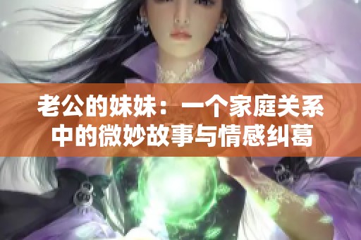 老公的妹妹：一个家庭关系中的微妙故事与情感纠葛