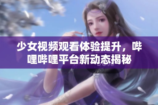 少女视频观看体验提升，哔哩哔哩平台新动态揭秘