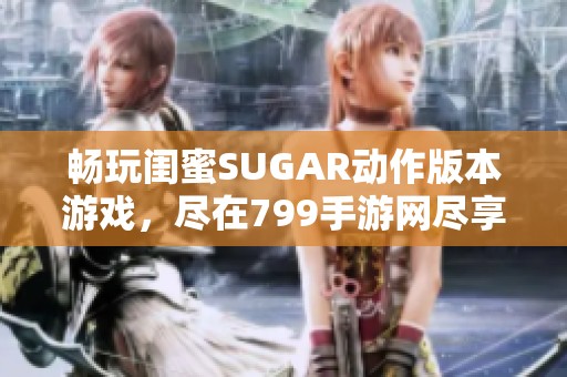 畅玩闺蜜SUGAR动作版本游戏，尽在799手游网尽享无限乐趣！