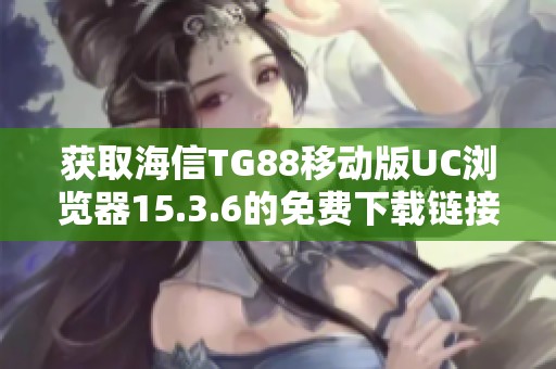 获取海信TG88移动版UC浏览器15.3.6的免费下载链接与教程