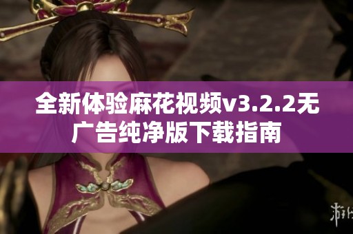 全新体验麻花视频v3.2.2无广告纯净版下载指南