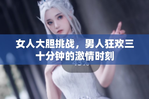 女人大胆挑战，男人狂欢三十分钟的激情时刻