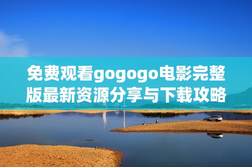 免费观看gogogo电影完整版最新资源分享与下载攻略