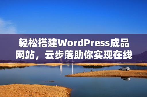 轻松搭建WordPress成品网站，云步落助你实现在线梦想