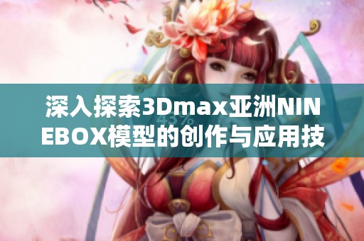 深入探索3Dmax亚洲NINEBOX模型的创作与应用技巧