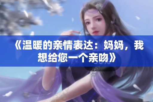 《温暖的亲情表达：妈妈，我想给您一个亲吻》