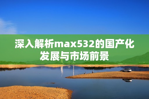 深入解析max532的国产化发展与市场前景