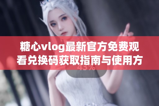 糖心vlog最新官方免费观看兑换码获取指南与使用方法分享