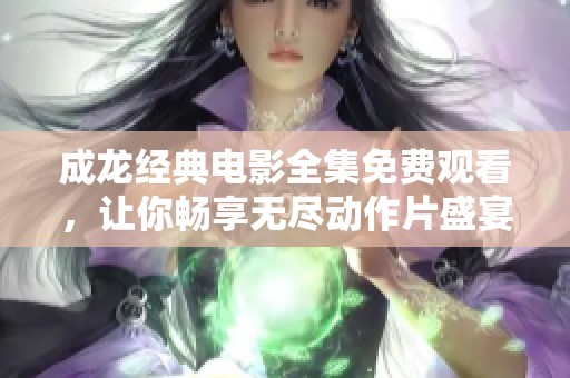 成龙经典电影全集免费观看，让你畅享无尽动作片盛宴