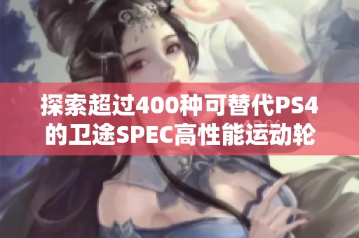 探索超过400种可替代PS4的卫途SPEC高性能运动轮胎选项