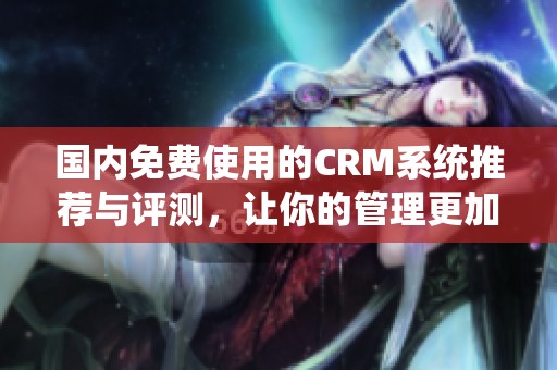 国内免费使用的CRM系统推荐与评测，让你的管理更加高效