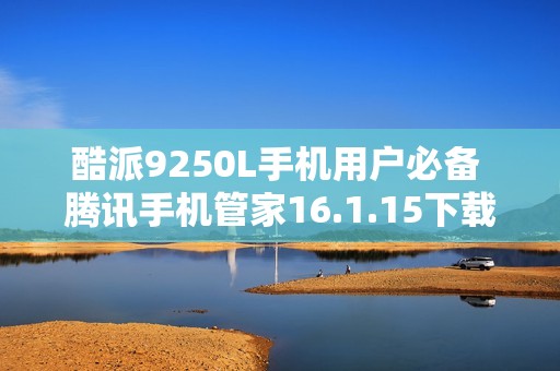 酷派9250L手机用户必备 腾讯手机管家16.1.15下载攻略