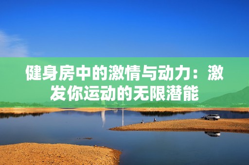 健身房中的激情与动力：激发你运动的无限潜能