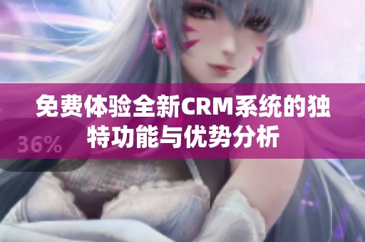 免费体验全新CRM系统的独特功能与优势分析