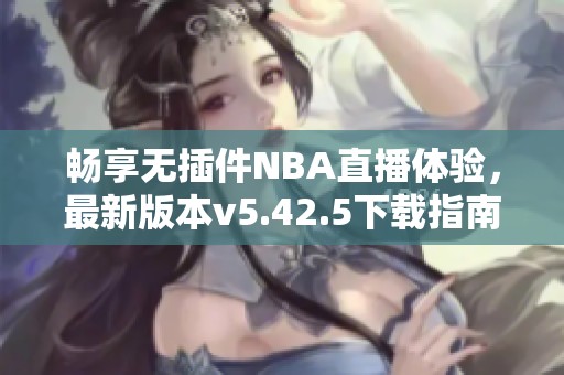 畅享无插件NBA直播体验，最新版本v5.42.5下载指南