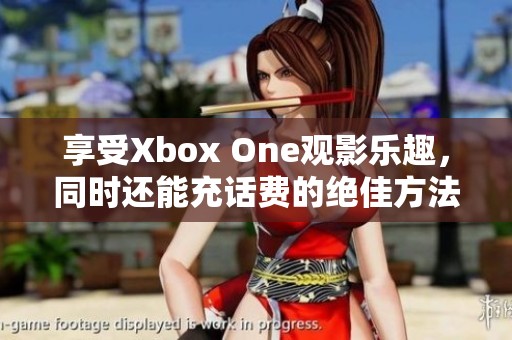 享受Xbox One观影乐趣，同时还能充话费的绝佳方法