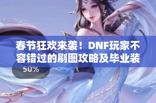 春节狂欢来袭！DNF玩家不容错过的刷图攻略及毕业装备揭秘