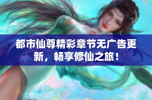 都市仙尊精彩章节无广告更新，畅享修仙之旅！