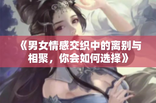 《男女情感交织中的离别与相聚，你会如何选择》