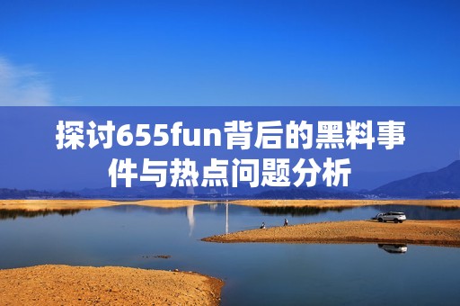 探讨655fun背后的黑料事件与热点问题分析