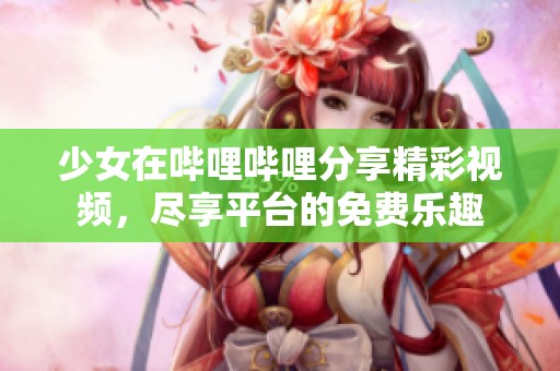 少女在哔哩哔哩分享精彩视频，尽享平台的免费乐趣