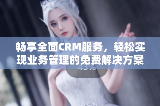 畅享全面CRM服务，轻松实现业务管理的免费解决方案