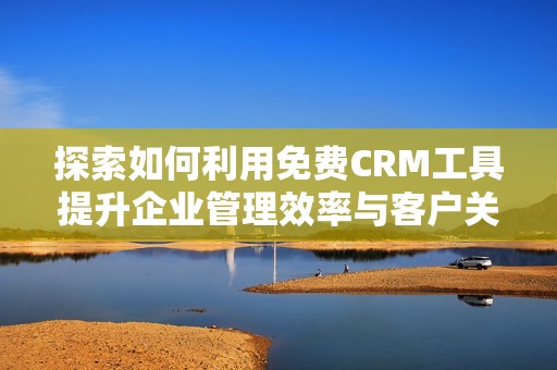 探索如何利用免费CRM工具提升企业管理效率与客户关系