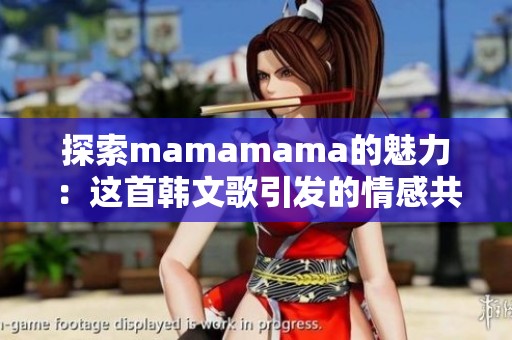 探索mamamama的魅力：这首韩文歌引发的情感共鸣