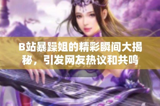 B站暴躁姐的精彩瞬间大揭秘，引发网友热议和共鸣