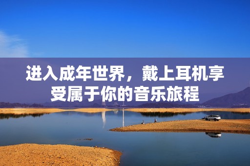 进入成年世界，戴上耳机享受属于你的音乐旅程