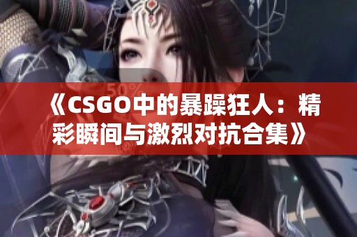 《CSGO中的暴躁狂人：精彩瞬间与激烈对抗合集》