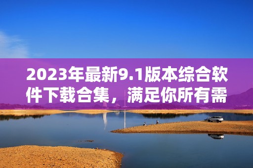 2023年最新9.1版本综合软件下载合集，满足你所有需求