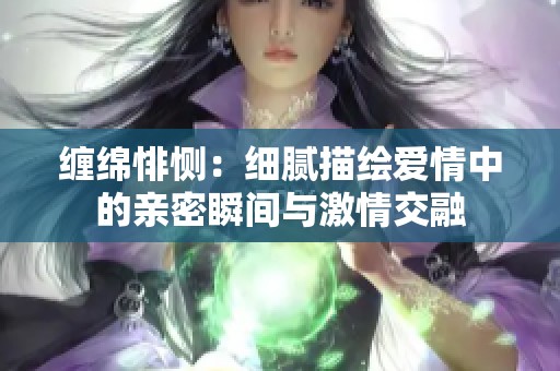 缠绵悱恻：细腻描绘爱情中的亲密瞬间与激情交融