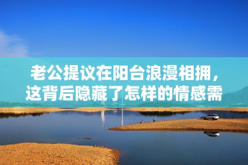 老公提议在阳台浪漫相拥，这背后隐藏了怎样的情感需求