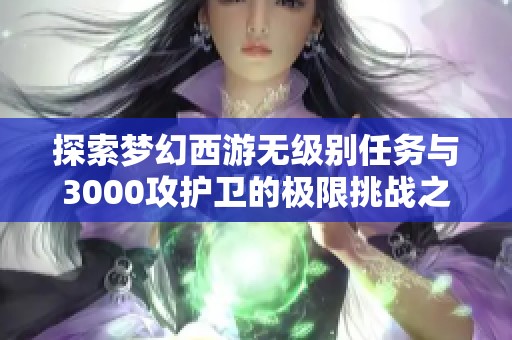 探索梦幻西游无级别任务与3000攻护卫的极限挑战之旅