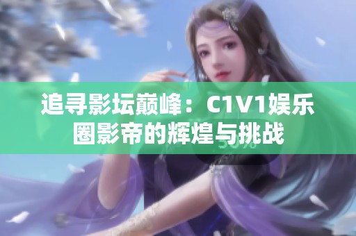 追寻影坛巅峰：C1V1娱乐圈影帝的辉煌与挑战