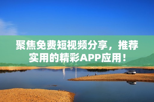 聚焦免费短视频分享，推荐实用的精彩APP应用！