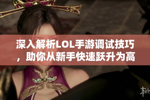 深入解析LOL手游调试技巧，助你从新手快速跃升为高手
