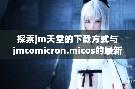 探索jm天堂的下载方式与jmcomicron.micos的最新应用介绍