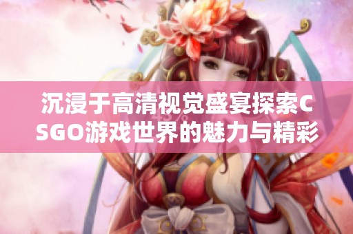 沉浸于高清视觉盛宴探索CSGO游戏世界的魅力与精彩