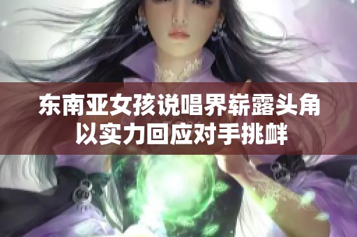 东南亚女孩说唱界崭露头角 以实力回应对手挑衅