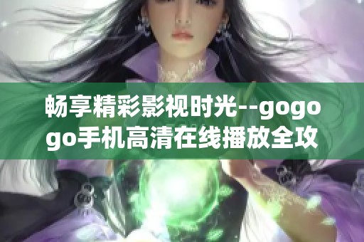 畅享精彩影视时光--gogogo手机高清在线播放全攻略