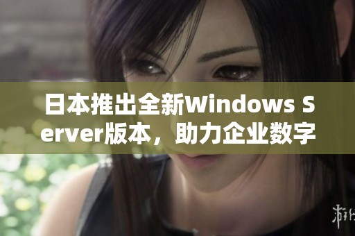 日本推出全新Windows Server版本，助力企业数字化转型与安全保障