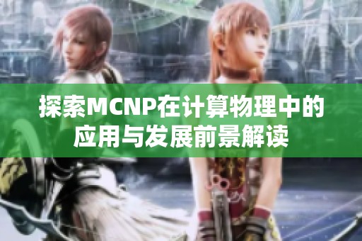 探索MCNP在计算物理中的应用与发展前景解读